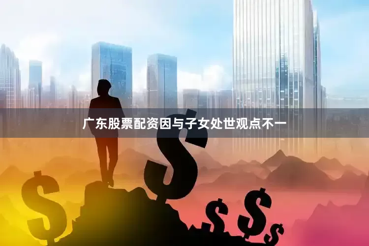 广东股票配资因与子女处世观点不一