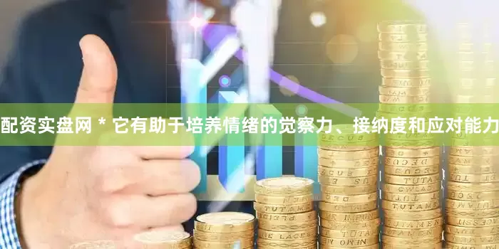 配资实盘网 * 它有助于培养情绪的觉察力、接纳度和应对能力