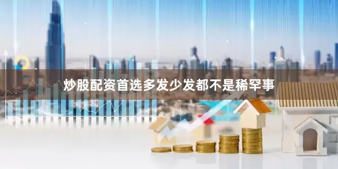 炒股配资首选多发少发都不是稀罕事