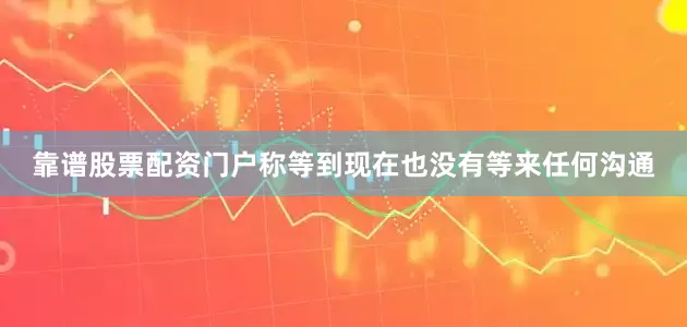靠谱股票配资门户称等到现在也没有等来任何沟通