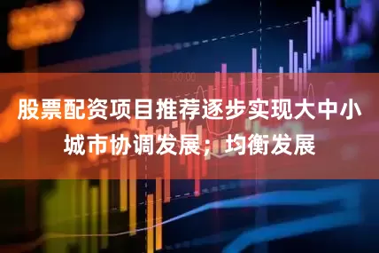 股票配资项目推荐逐步实现大中小城市协调发展；均衡发展