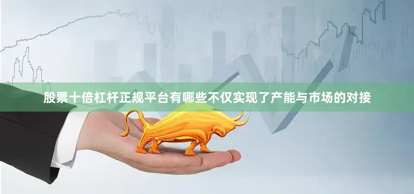 股票十倍杠杆正规平台有哪些不仅实现了产能与市场的对接