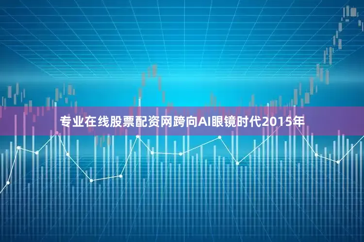 专业在线股票配资网跨向AI眼镜时代2015年