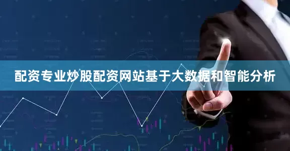 配资专业炒股配资网站基于大数据和智能分析