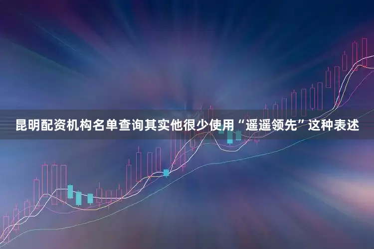 昆明配资机构名单查询其实他很少使用“遥遥领先”这种表述