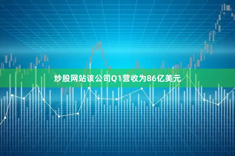 炒股网站该公司Q1营收为86亿美元