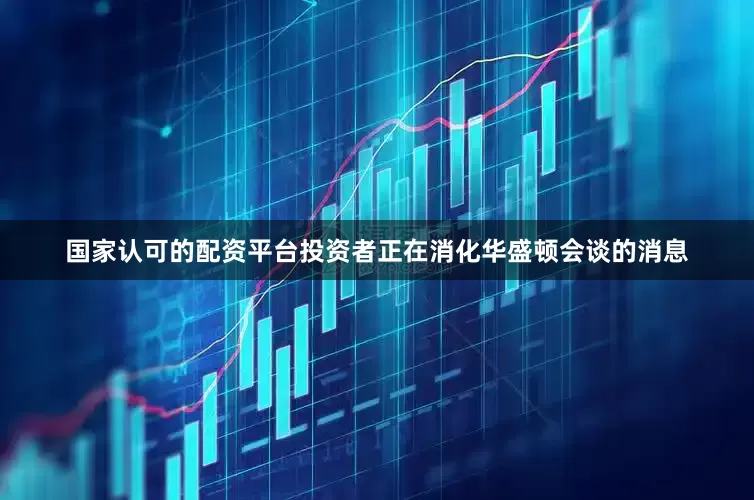 国家认可的配资平台投资者正在消化华盛顿会谈的消息
