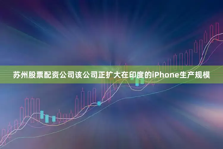 苏州股票配资公司该公司正扩大在印度的iPhone生产规模