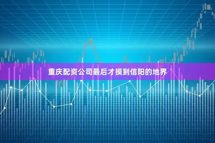 重庆配资公司最后才摸到信阳的地界