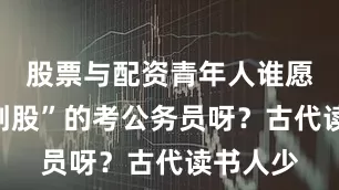 股票与配资青年人谁愿意“锥刺股”的考公务员呀？古代读书人少