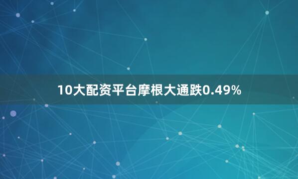 10大配资平台摩根大通跌0.49%