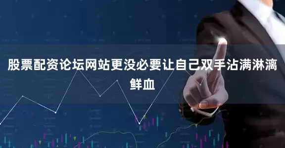 股票配资论坛网站更没必要让自己双手沾满淋漓鲜血