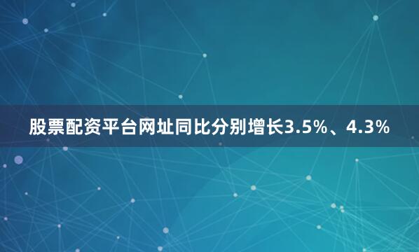 股票配资平台网址同比分别增长3.5%、4.3%