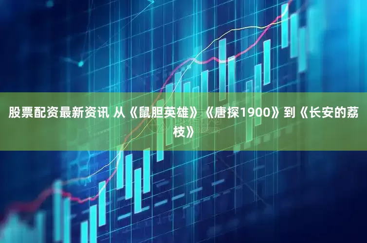 股票配资最新资讯 从《鼠胆英雄》《唐探1900》到《长安的荔枝》