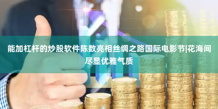 能加杠杆的炒股软件陈数亮相丝绸之路国际电影节|花海间尽显优雅气质