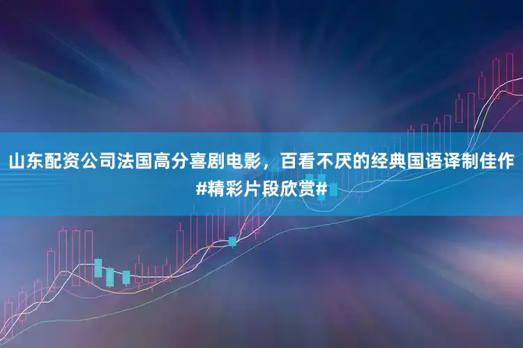 山东配资公司法国高分喜剧电影，百看不厌的经典国语译制佳作#精彩片段欣赏#