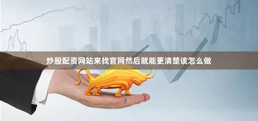炒股配资网站来找官网然后就能更清楚该怎么做